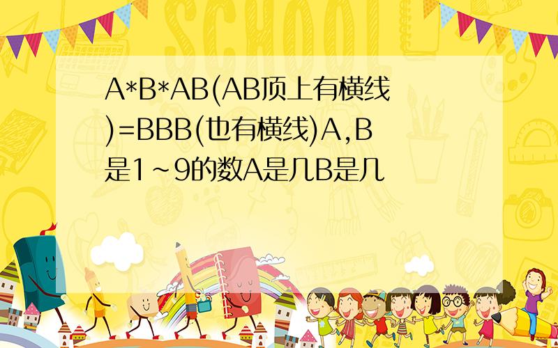 A*B*AB(AB顶上有横线)=BBB(也有横线)A,B是1~9的数A是几B是几