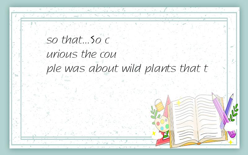 so that...So curious the couple was about wild plants that t