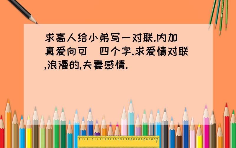 求高人给小弟写一对联.内加(真爱向可)四个字.求爱情对联,浪漫的,夫妻感情.