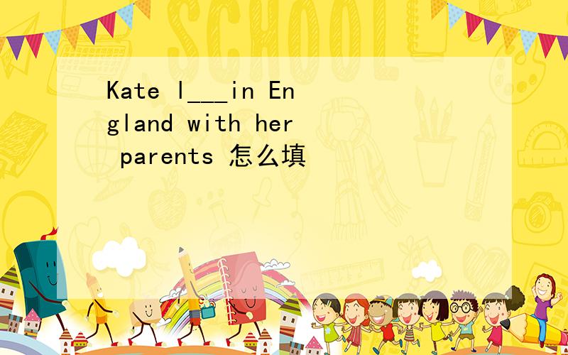 Kate l___in England with her parents 怎么填