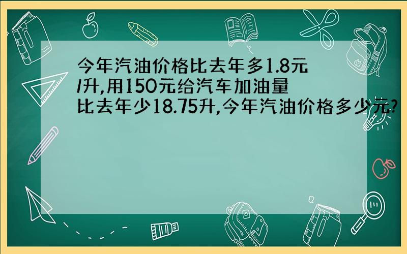 今年汽油价格比去年多1.8元/升,用150元给汽车加油量比去年少18.75升,今年汽油价格多少元?