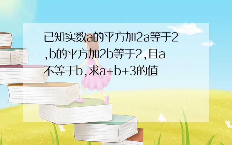 已知实数a的平方加2a等于2,b的平方加2b等于2,且a不等于b,求a+b+3的值