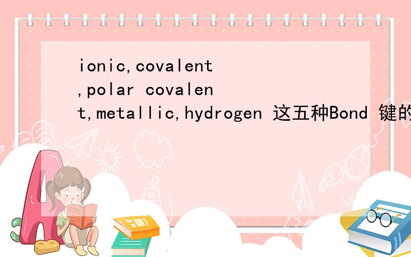 ionic,covalent,polar covalent,metallic,hydrogen 这五种Bond 键的强弱