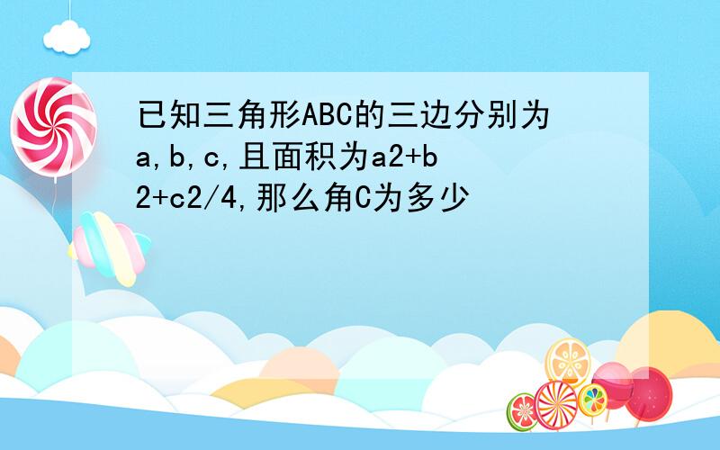 已知三角形ABC的三边分别为a,b,c,且面积为a2+b2+c2/4,那么角C为多少