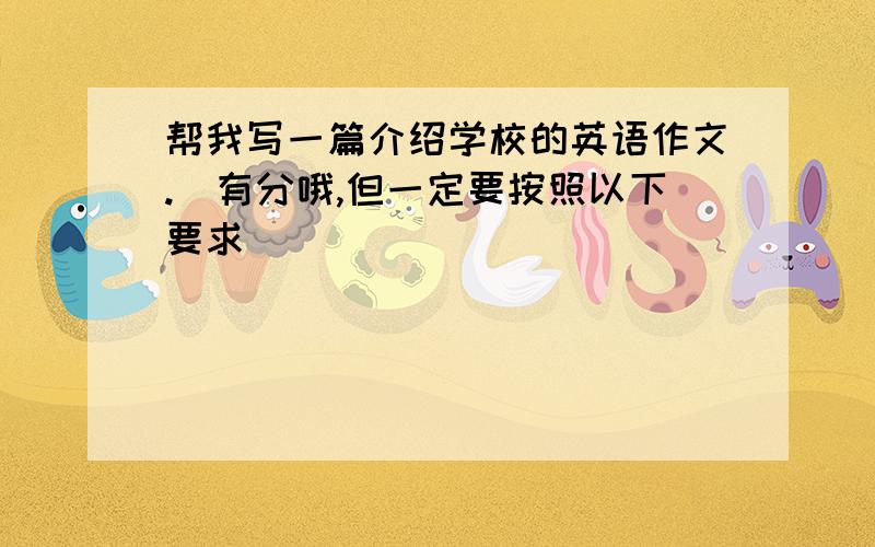 帮我写一篇介绍学校的英语作文.（有分哦,但一定要按照以下要求）