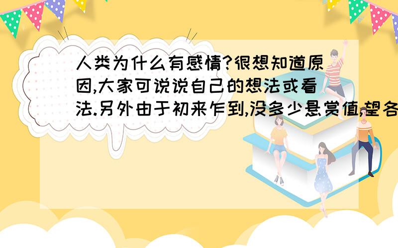 人类为什么有感情?很想知道原因,大家可说说自己的想法或看法.另外由于初来乍到,没多少悬赏值,望各位海涵.