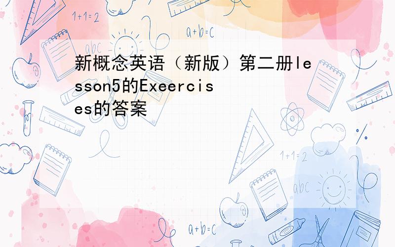 新概念英语（新版）第二册lesson5的Exeercises的答案