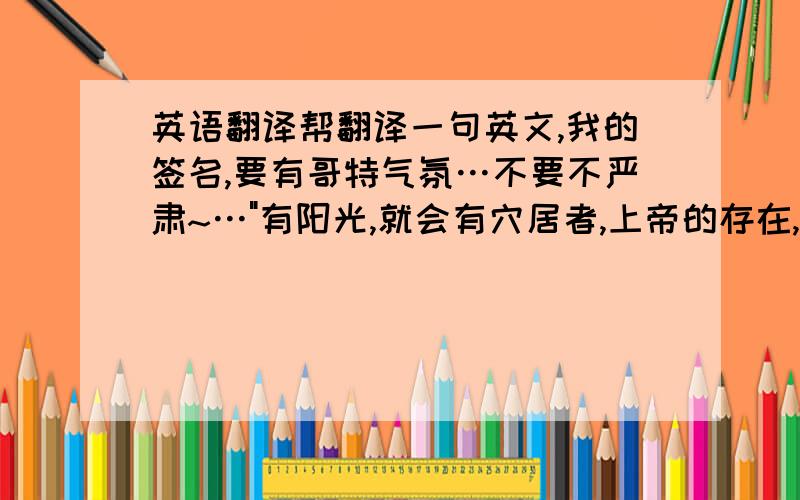 英语翻译帮翻译一句英文,我的签名,要有哥特气氛…不要不严肃~…