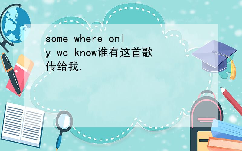 some where only we know谁有这首歌传给我.