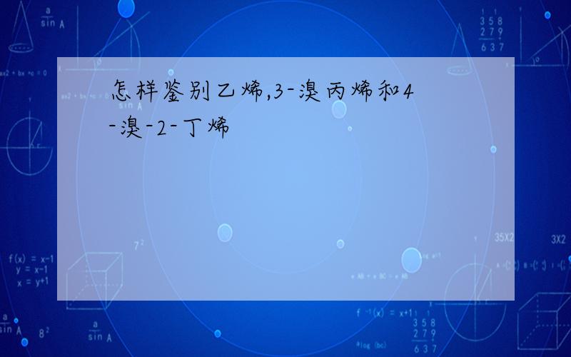 怎样鉴别乙烯,3-溴丙烯和4-溴-2-丁烯