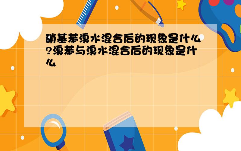 硝基苯溴水混合后的现象是什么?溴苯与溴水混合后的现象是什么