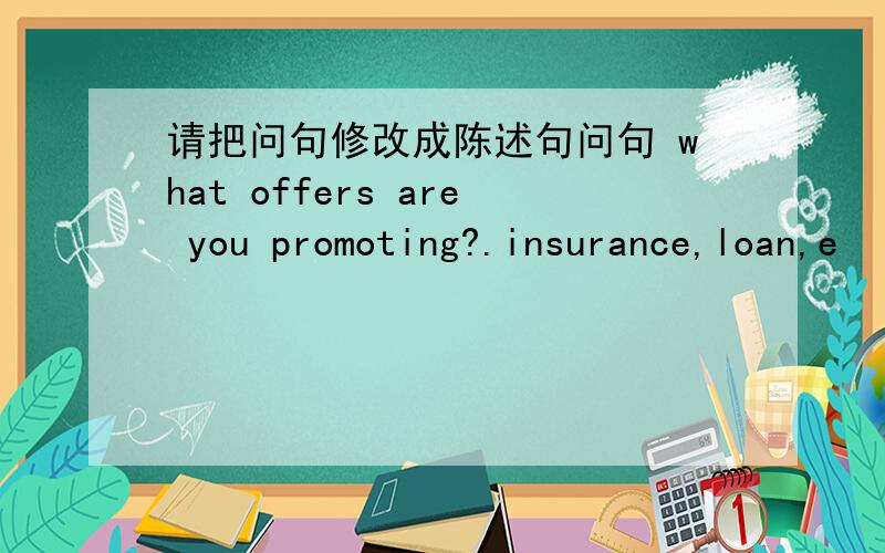 请把问句修改成陈述句问句 what offers are you promoting?.insurance,loan,e