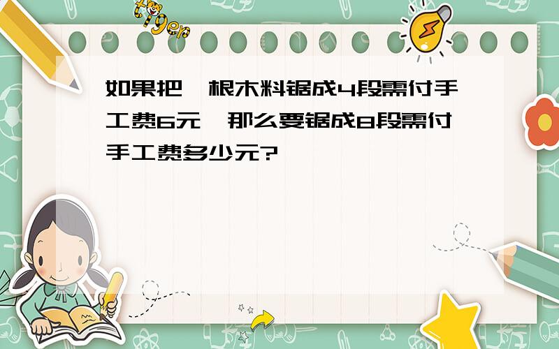 如果把一根木料锯成4段需付手工费6元,那么要锯成8段需付手工费多少元?