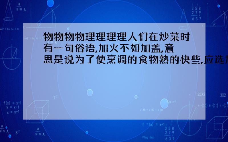 物物物物理理理理人们在炒菜时有一句俗语,加火不如加盖,意思是说为了使烹调的食物熟的快些,应选加盖,为什么