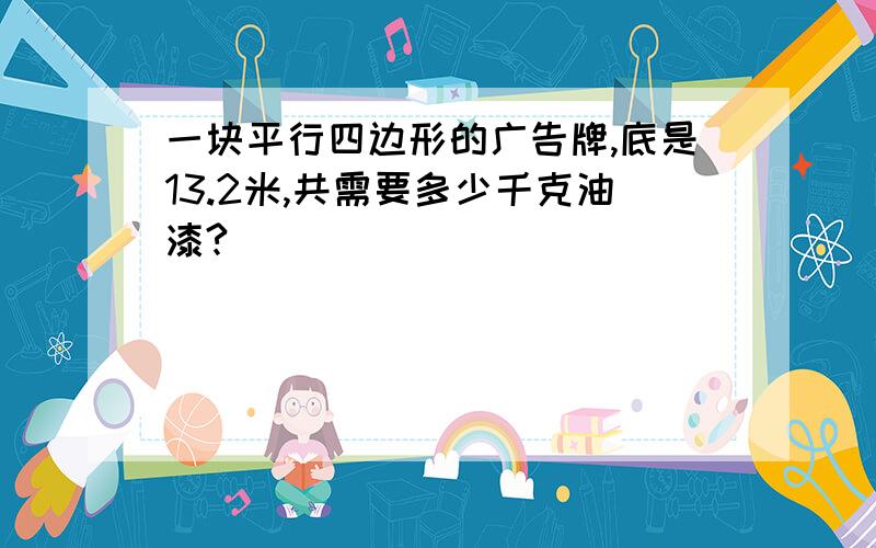 一块平行四边形的广告牌,底是13.2米,共需要多少千克油漆?