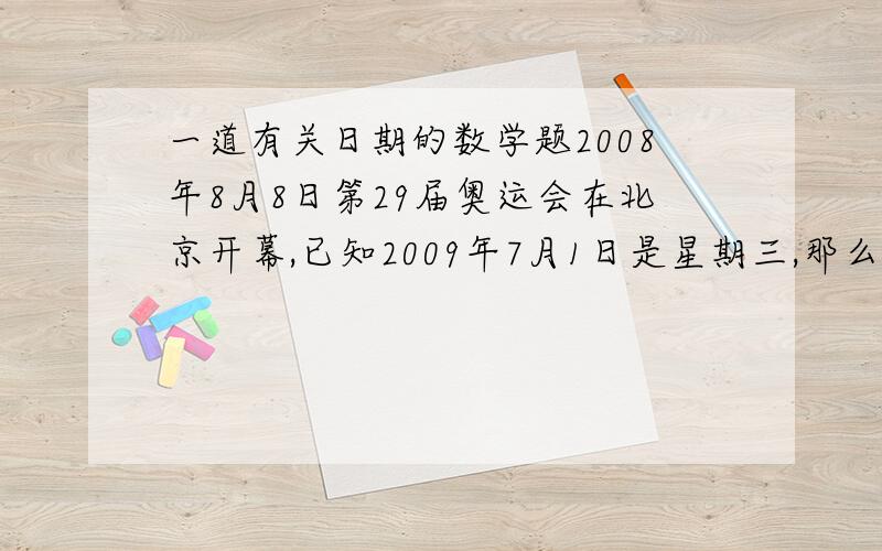 一道有关日期的数学题2008年8月8日第29届奥运会在北京开幕,已知2009年7月1日是星期三,那么开幕式那天是星期几?