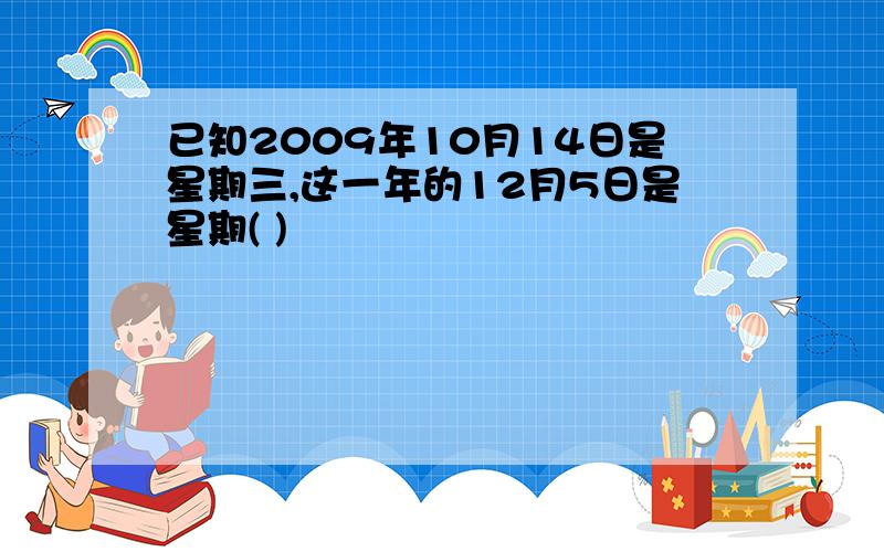 已知2009年10月14日是星期三,这一年的12月5日是星期( )