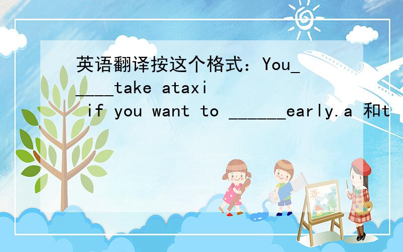 英语翻译按这个格式：You_____take ataxi if you want to ______early.a 和t