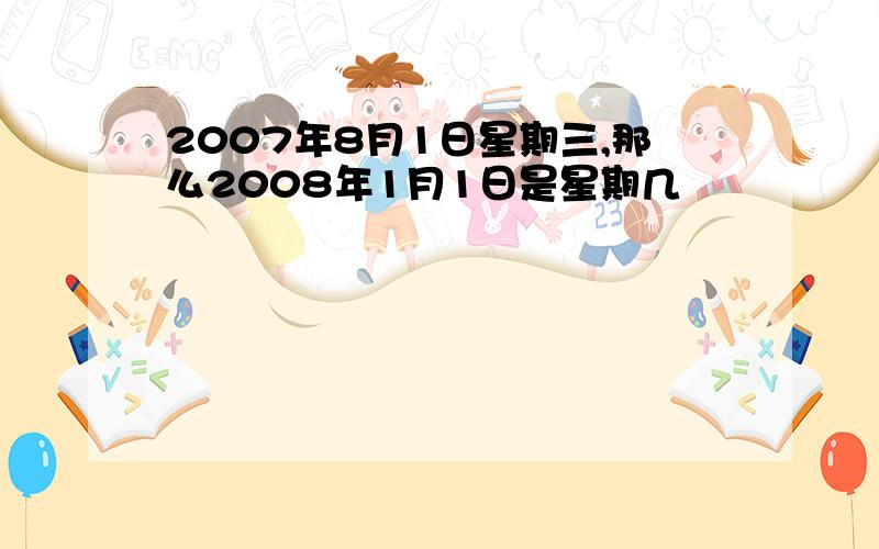 2007年8月1日星期三,那么2008年1月1日是星期几