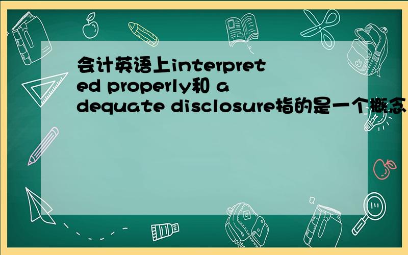 会计英语上interpreted properly和 adequate disclosure指的是一个概念么