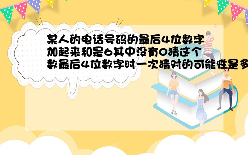 某人的电话号码的最后4位数字加起来和是6其中没有0猜这个数最后4位数字时一次猜对的可能性是多少?