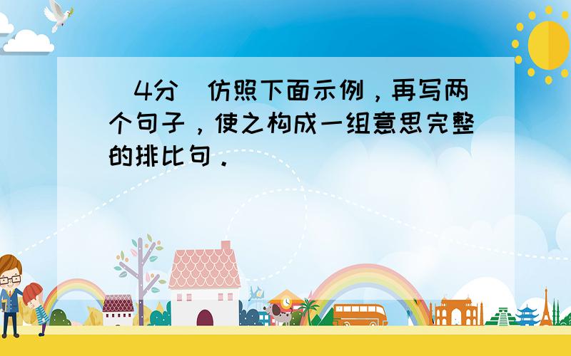 （4分）仿照下面示例，再写两个句子，使之构成一组意思完整的排比句。