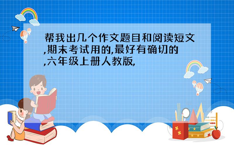 帮我出几个作文题目和阅读短文,期末考试用的,最好有确切的,六年级上册人教版,