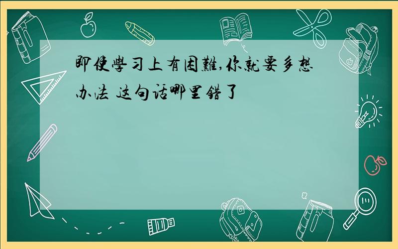 即使学习上有困难,你就要多想办法 这句话哪里错了