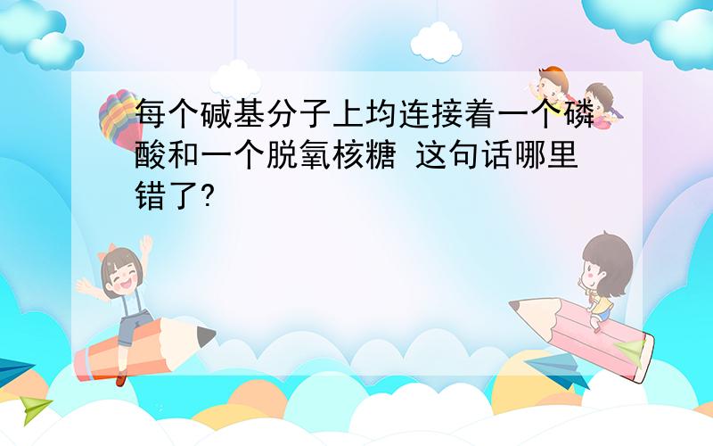 每个碱基分子上均连接着一个磷酸和一个脱氧核糖 这句话哪里错了?