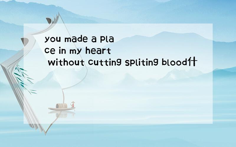 you made a place in my heart without cutting spliting blood什