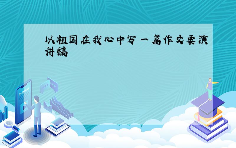 以祖国在我心中写一篇作文要演讲稿