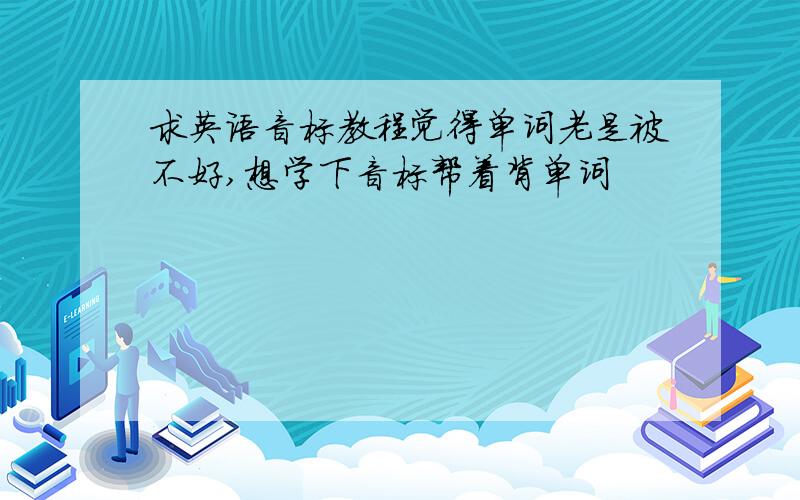 求英语音标教程觉得单词老是被不好,想学下音标帮着背单词