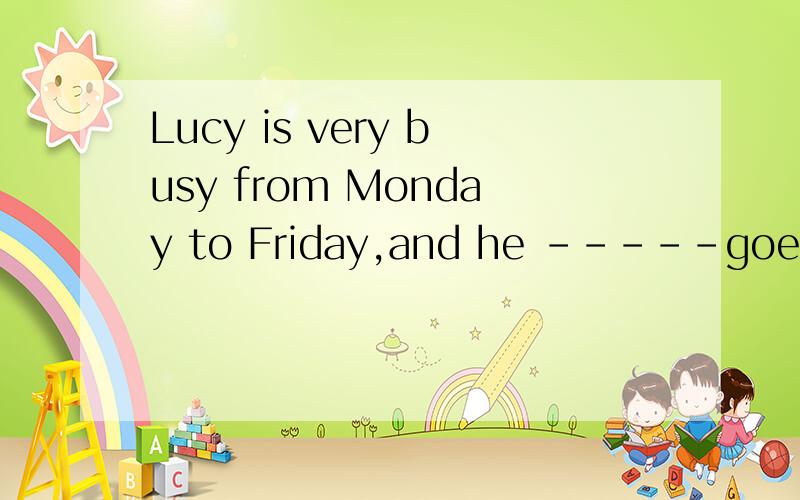 Lucy is very busy from Monday to Friday,and he -----goes to