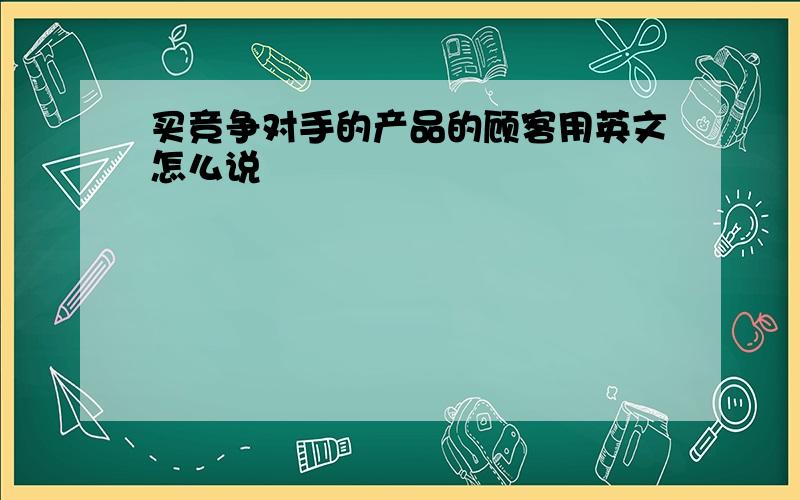 买竞争对手的产品的顾客用英文怎么说