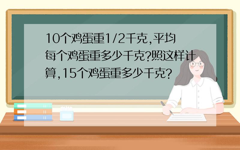 10个鸡蛋重1/2千克,平均每个鸡蛋重多少千克?照这样计算,15个鸡蛋重多少千克?