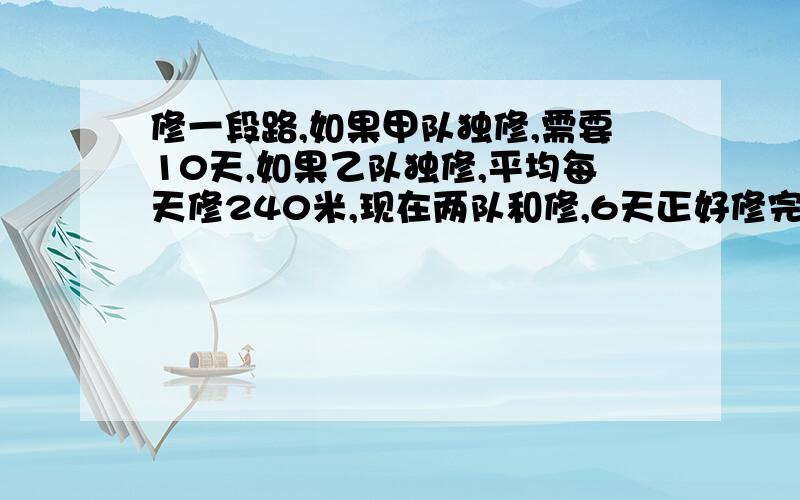 修一段路,如果甲队独修,需要10天,如果乙队独修,平均每天修240米,现在两队和修,6天正好修完.这段路长多少米?