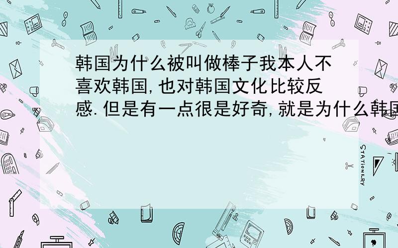 韩国为什么被叫做棒子我本人不喜欢韩国,也对韩国文化比较反感.但是有一点很是好奇,就是为什么韩国人被人叫做棒子,是不是因为