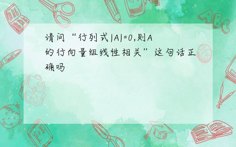 请问“行列式|A|=0,则A的行向量组线性相关”这句话正确吗