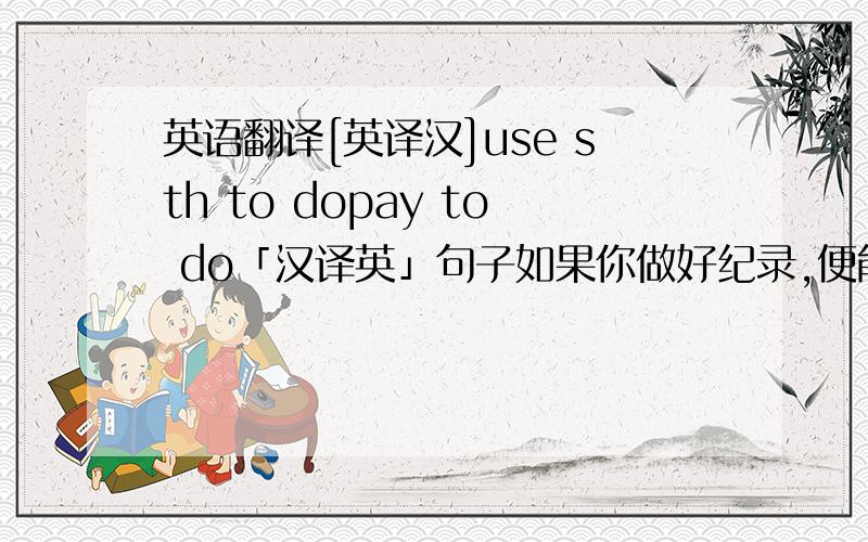 英语翻译[英译汉]use sth to dopay to do「汉译英」句子如果你做好纪录,便能记住你朋友的生日我的成绩