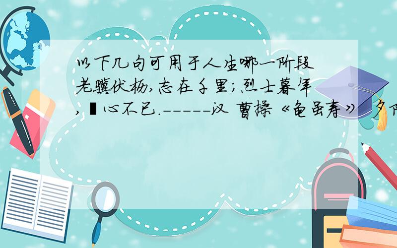 以下几句可用于人生哪一阶段 老骥伏枥,志在千里；烈士暮年,壮心不已.-----汉 曹操《龟虽寿》 夕阳无限