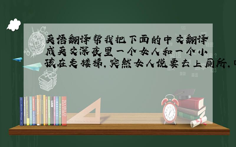 英语翻译帮我把下面的中文翻译成英文深夜里一个女人和一个小孩在走楼梯,突然女人说要去上厕所,回来后继续走,接着小孩问她说：