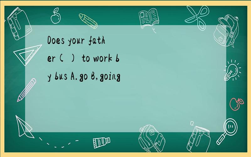 Does your father() to work by bus A.go B,going