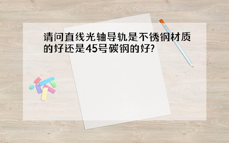 请问直线光轴导轨是不锈钢材质的好还是45号碳钢的好?