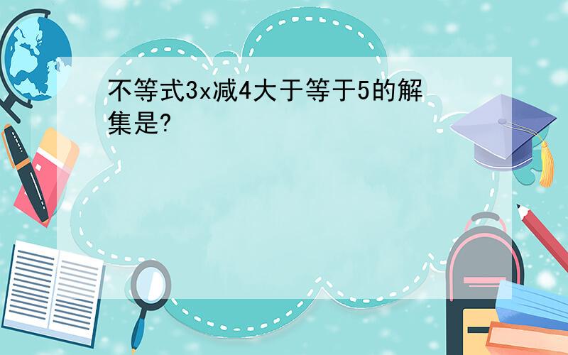 不等式3x减4大于等于5的解集是?