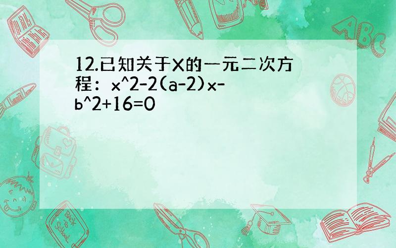 12.已知关于X的一元二次方程：x^2-2(a-2)x-b^2+16=0