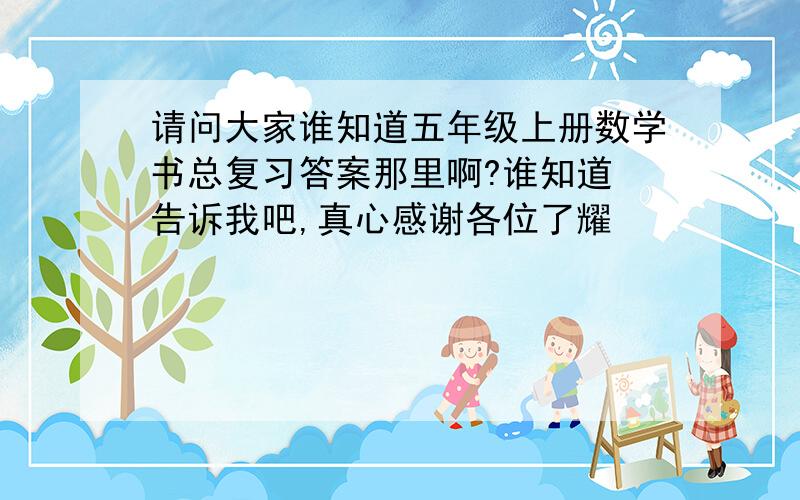 请问大家谁知道五年级上册数学书总复习答案那里啊?谁知道 告诉我吧,真心感谢各位了耀