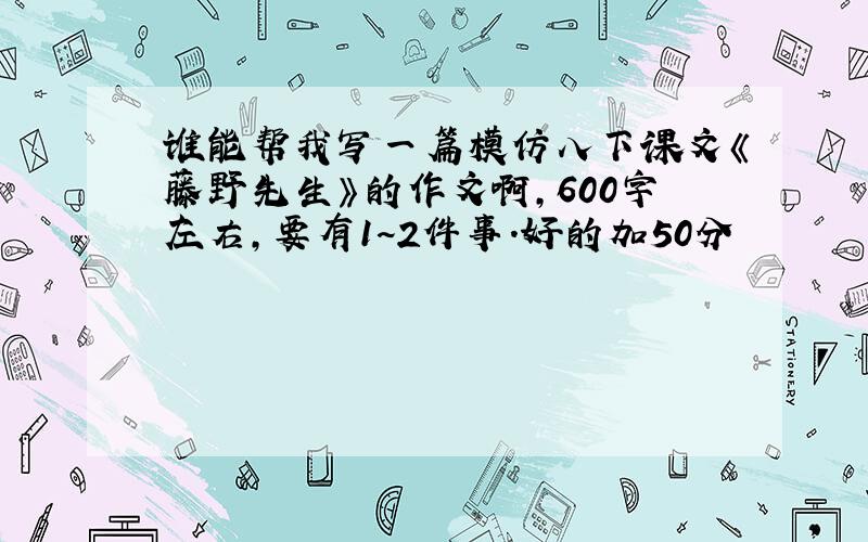 谁能帮我写一篇模仿八下课文《藤野先生》的作文啊,600字左右,要有1~2件事.好的加50分