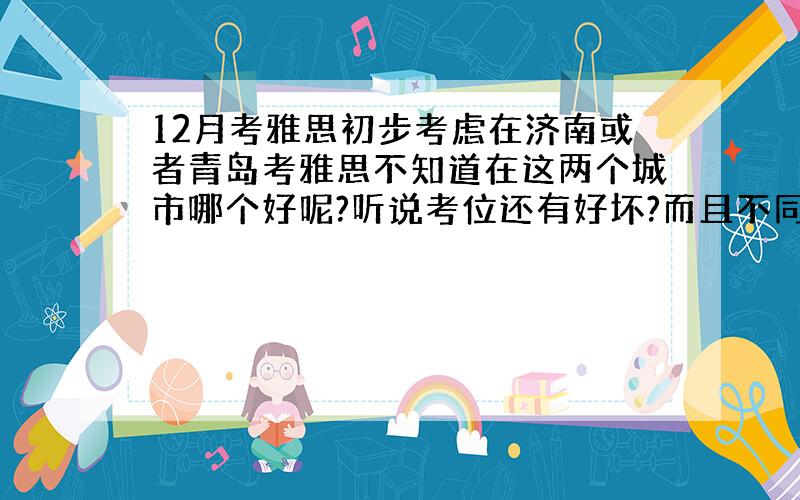 12月考雅思初步考虑在济南或者青岛考雅思不知道在这两个城市哪个好呢?听说考位还有好坏?而且不同的城市考题还不一样?而且年