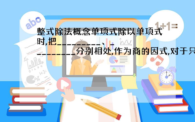 整式除法概念单项式除以单项式时,把_________、_________分别相处,作为商的因式,对于只在被除式中含有的字