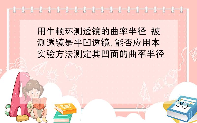 用牛顿环测透镜的曲率半径 被测透镜是平凹透镜,能否应用本实验方法测定其凹面的曲率半径